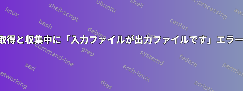 スクリプト出力の取得と収集中に「入力ファイルが出力ファイルです」エラーが発生しますか？