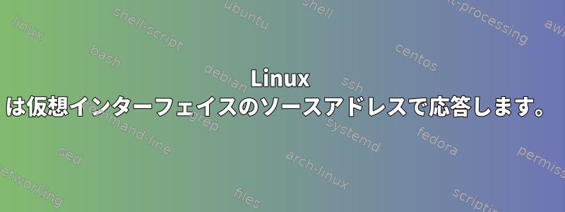 Linux は仮想インターフェイスのソースアドレスで応答します。