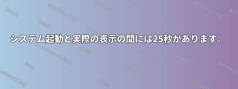 システム起動と実際の表示の間には25秒があります。