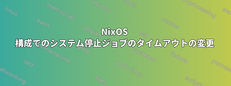 NixOS 構成でのシステム停止ジョブのタイムアウトの変更