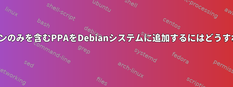 Ubuntuバージョンのみを含むPPAをDebianシステムに追加するにはどうすればよいですか？