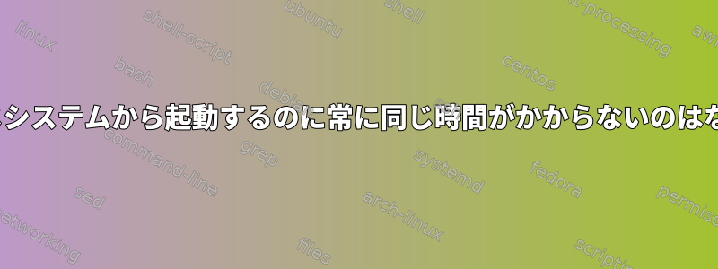 Linuxが同じシステムから起動するのに常に同じ時間がかからないのはなぜですか？