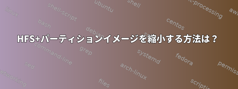 HFS+パーティションイメージを縮小する方法は？