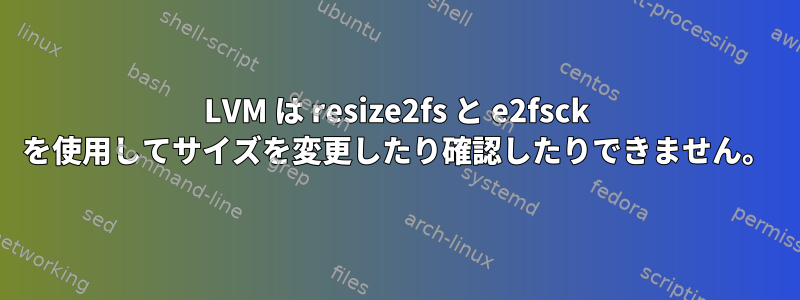 LVM は resize2fs と e2fsck を使用してサイズを変更したり確認したりできません。