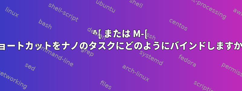 ^[ または M-[ ショートカットをナノのタスクにどのようにバインドしますか？