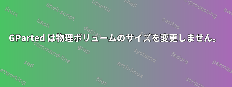 GParted は物理ボリュームのサイズを変更しません。