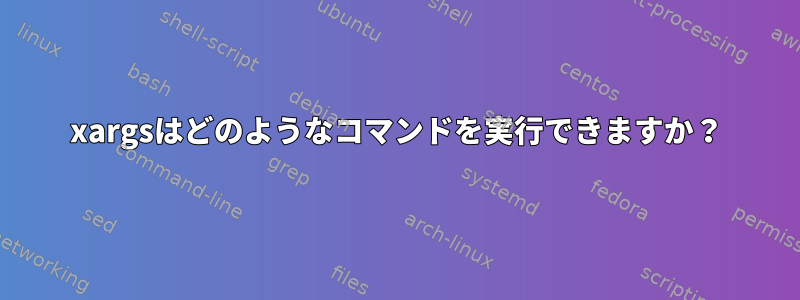 xargsはどのようなコマンドを実行できますか？