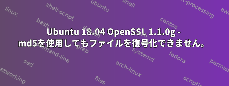 Ubuntu 18.04 OpenSSL 1.1.0g - md5を使用してもファイルを復号化できません。