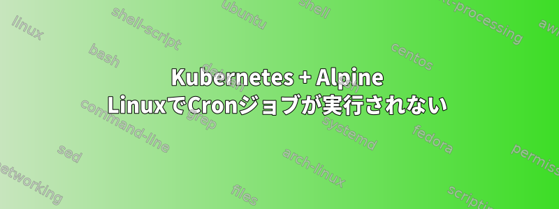 Kubernetes + Alpine LinuxでCronジョブが実行されない