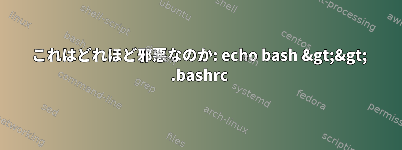 これはどれほど邪悪なのか: echo bash &gt;&gt; .bashrc