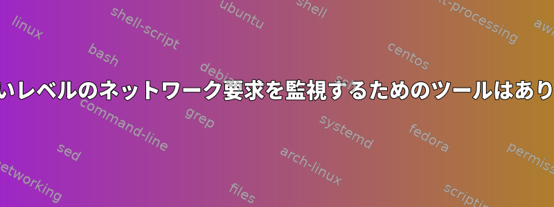 非常に低いレベルのネットワーク要求を監視するためのツールはありますか？