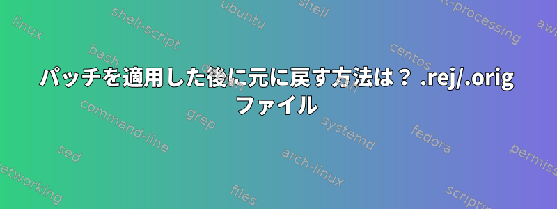 パッチを適用した後に元に戻す方法は？ .rej/.orig ファイル