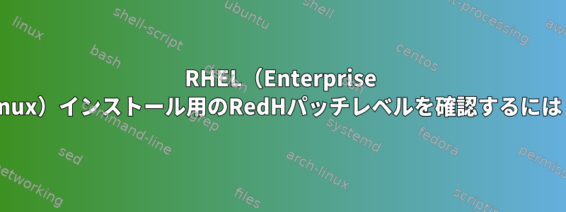 RHEL（Enterprise Linux）インストール用のRedHパッチレベルを確認するには？