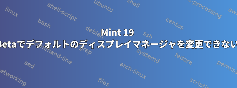 Mint 19 Betaでデフォルトのディスプレイマネージャを変更できない