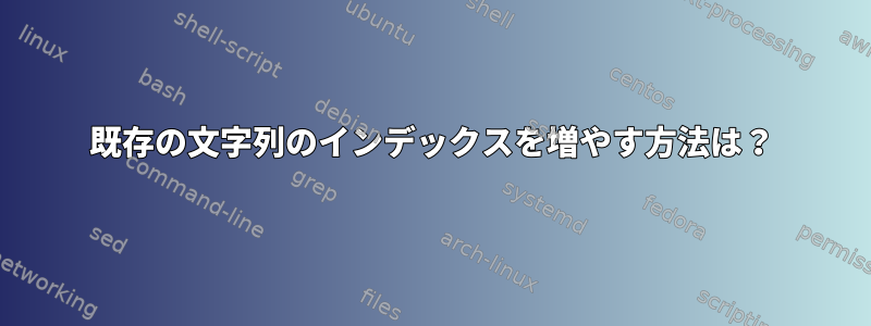 既存の文字列のインデックスを増やす方法は？