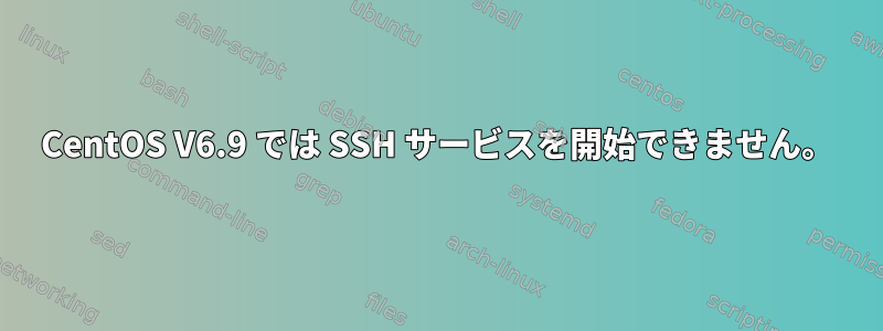 CentOS V6.9 では SSH サービスを開始できません。