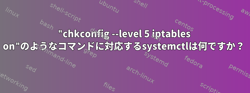 "chkconfig --level 5 iptables on"のようなコマンドに対応するsystemctlは何ですか？