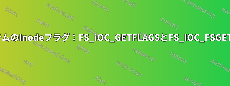 ファイルシステムのInodeフラグ：FS_IOC_GETFLAGSとFS_IOC_FSGETXATTRの違い