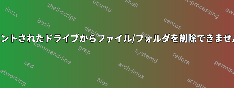 マウントされたドライブからファイル/フォルダを削除できません。