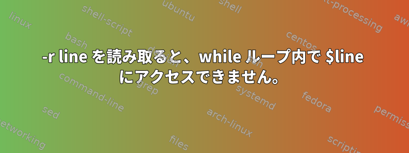 -r line を読み取ると、while ループ内で $line にアクセスできません。