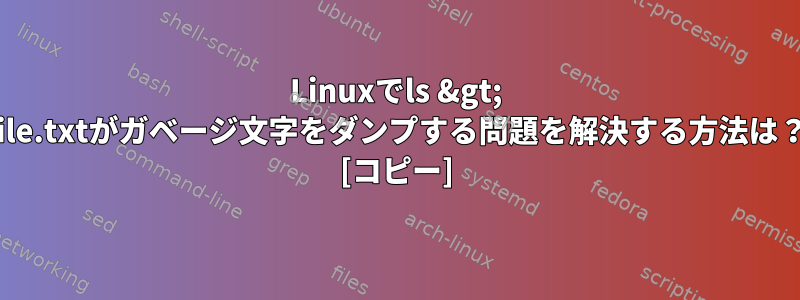 Linuxでls &gt; file.txtがガベージ文字をダンプする問題を解決する方法は？ [コピー]