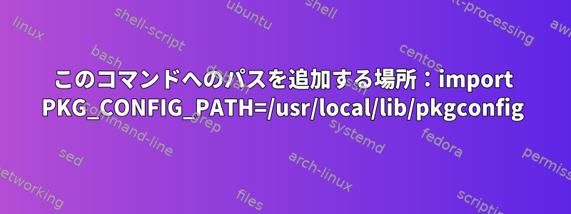 このコマンドへのパスを追加する場所：import PKG_CONFIG_PATH=/usr/local/lib/pkgconfig