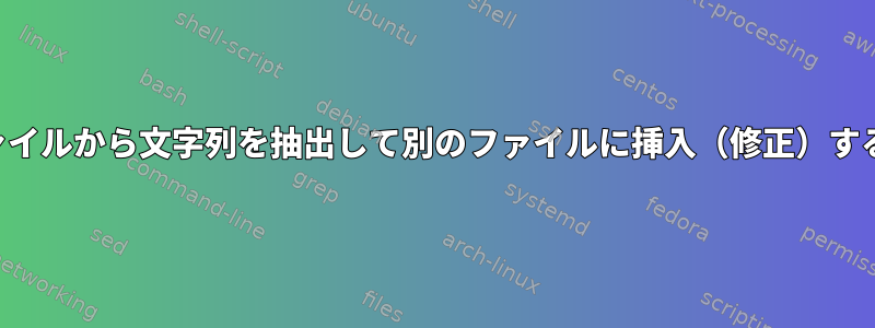 あるファイルから文字列を抽出して別のファイルに挿入（修正）するには？