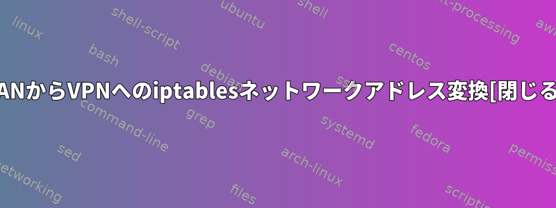 LANからVPNへのiptablesネットワークアドレス変換[閉じる]