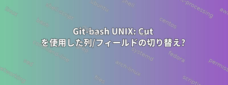 Git-bash UNIX: Cut を使用した列/フィールドの切り替え?