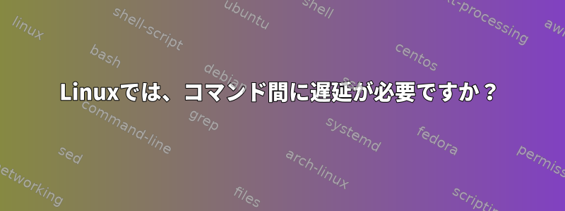 Linuxでは、コマンド間に遅延が必要ですか？