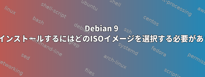 Debian 9 StretchをインストールするにはどのISOイメージを選択する必要がありますか？