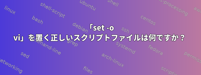 「set -o vi」を置く正しいスクリプトファイルは何ですか？