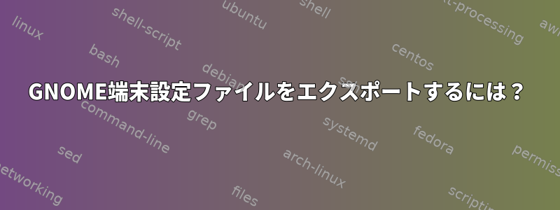 GNOME端末設定ファイルをエクスポートするには？