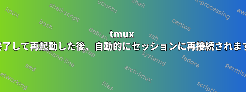 tmux は終了して再起動した後、自動的にセッションに再接続されます。