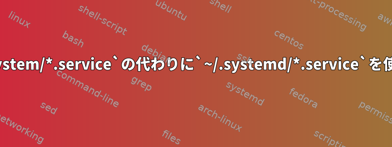 `/etc/systemd/system/*.service`の代わりに`~/.systemd/*.service`を使用してください。