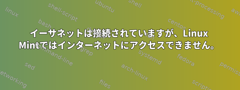 イーサネットは接続されていますが、Linux Mintではインターネットにアクセスできません。