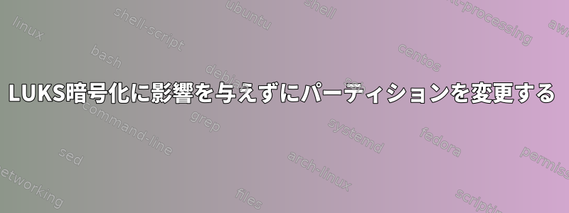 LUKS暗号化に影響を与えずにパーティションを変更する