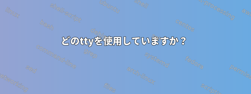 どのttyを使用していますか？