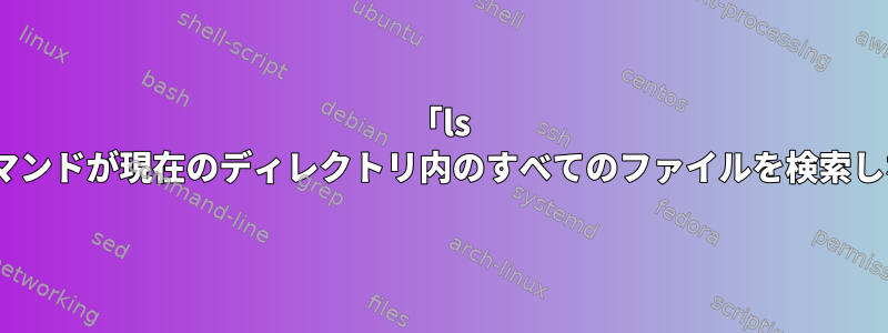 「ls -l」の下の「find」コマンドが現在のディレクトリ内のすべてのファイルを検索しないのはなぜですか？