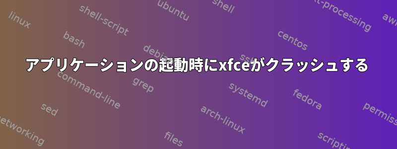 アプリケーションの起動時にxfceがクラッシュする