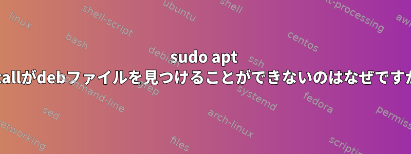 sudo apt installがdebファイルを見つけることができないのはなぜですか？