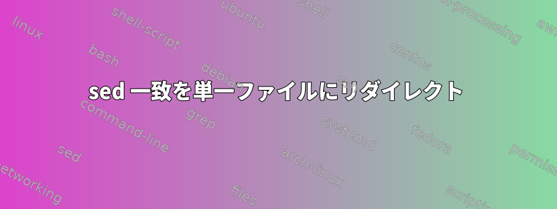 sed 一致を単一ファイルにリダイレクト