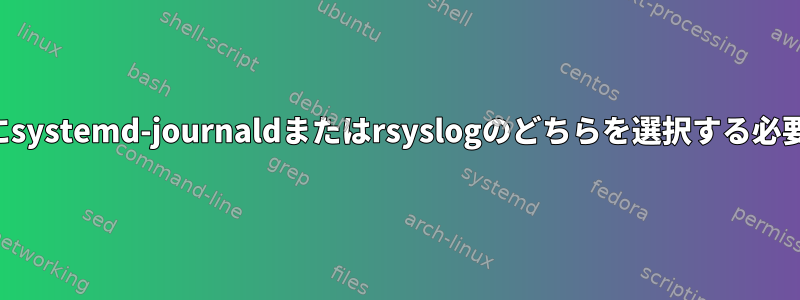 ログ管理のためにsystemd-journaldまたはrsyslogのどちらを選択する必要がありますか？