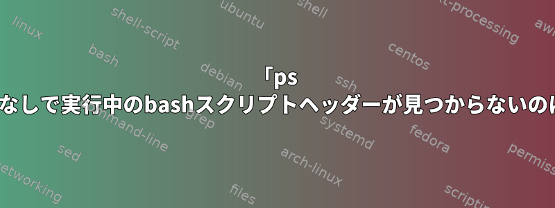 「ps ax」が「#！」なしで実行中のbashスクリプトヘッダーが見つからないのはなぜですか？