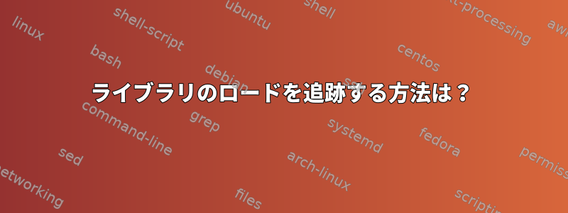 ライブラリのロードを追跡する方法は？