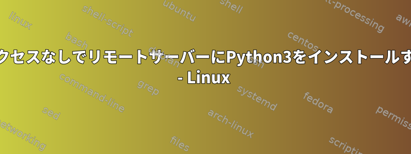 rootアクセスなしでリモートサーバーにPython3をインストールする方法 - Linux