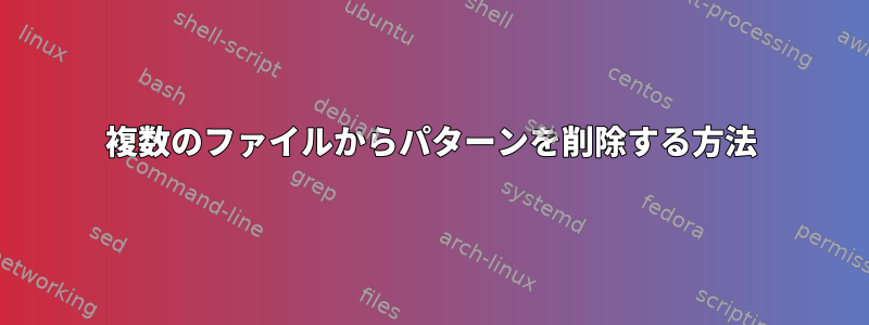 複数のファイルからパターンを削除する方法