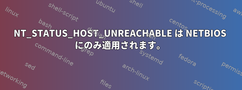 NT_STATUS_HOST_UNREACHABLE は NETBIOS にのみ適用されます。