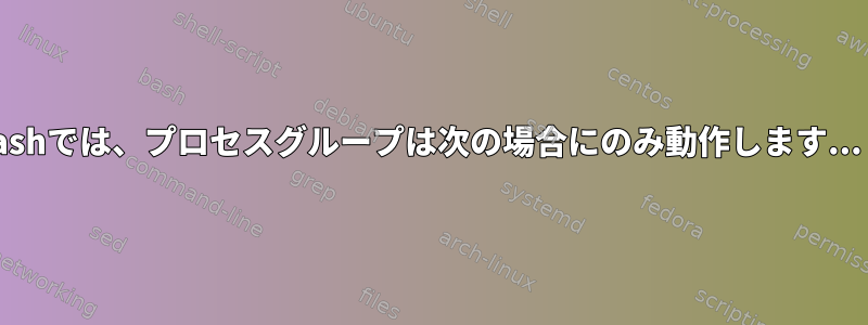 Bashでは、プロセスグループは次の場合にのみ動作します...？