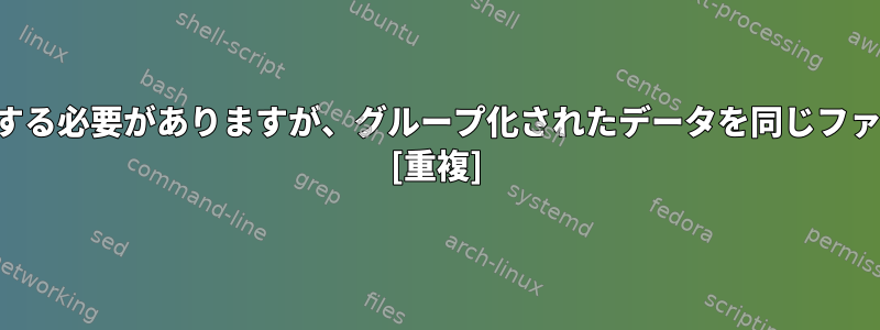 ファイルを複数のファイルに分割する必要がありますが、グループ化されたデータを同じファイルに保持する必要があります。 [重複]